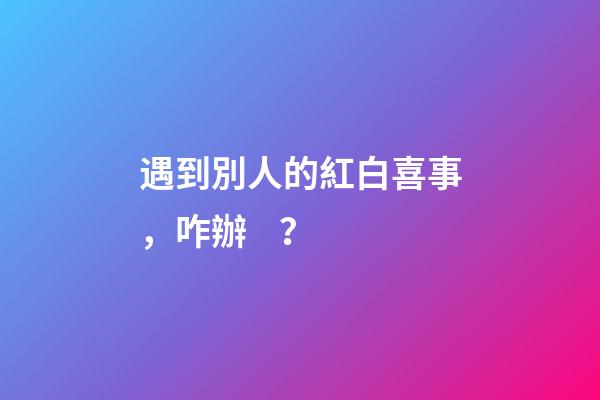 遇到別人的紅白喜事，咋辦？